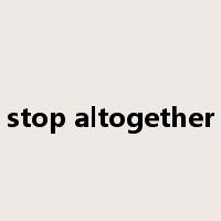 stop altogether是什么意思